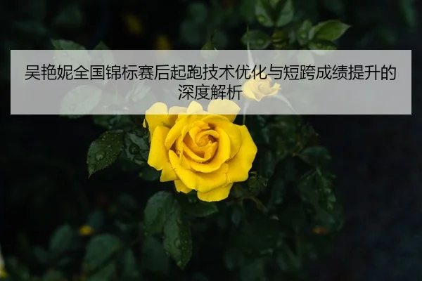 吴艳妮全国锦标赛后起跑技术优化与短跨成绩提升的深度解析